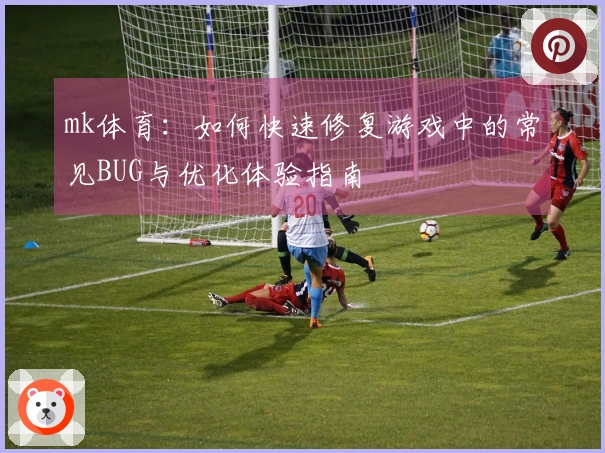 mk体育：如何快速修复游戏中的常见BUG与优化体验指南