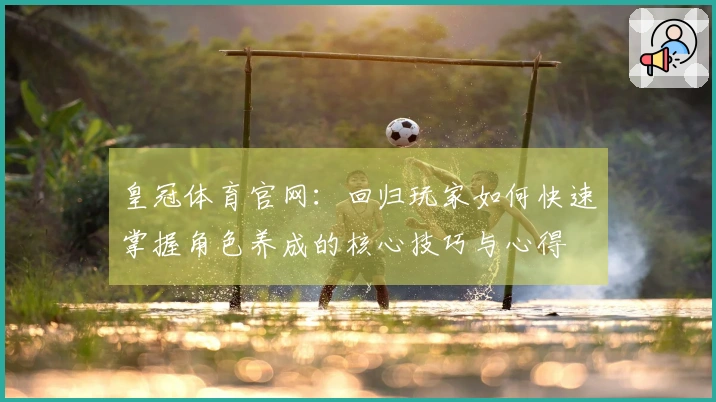 皇冠体育官网：回归玩家如何快速掌握角色养成的核心技巧与心得