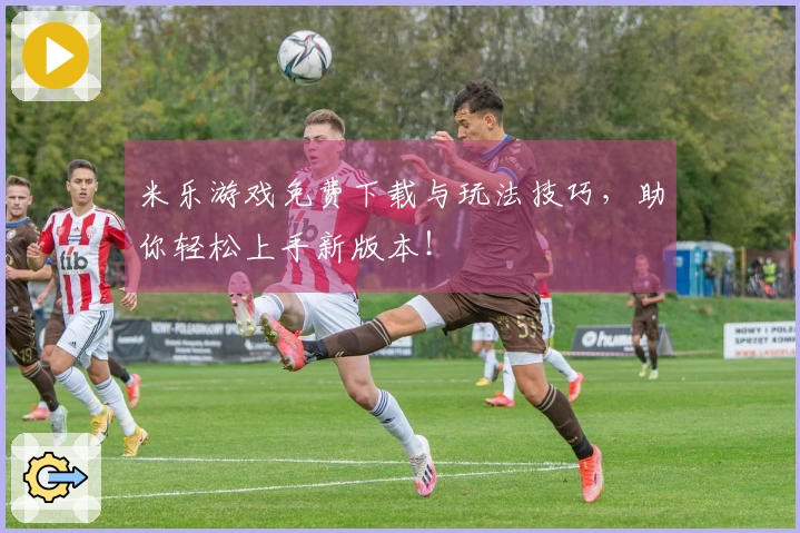 米乐游戏免费下载与玩法技巧，助你轻松上手新版本！