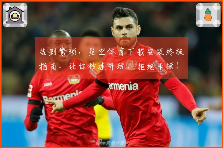告别繁琐，星空体育下载安装终极指南，让你秒速开玩，拒绝卡顿！