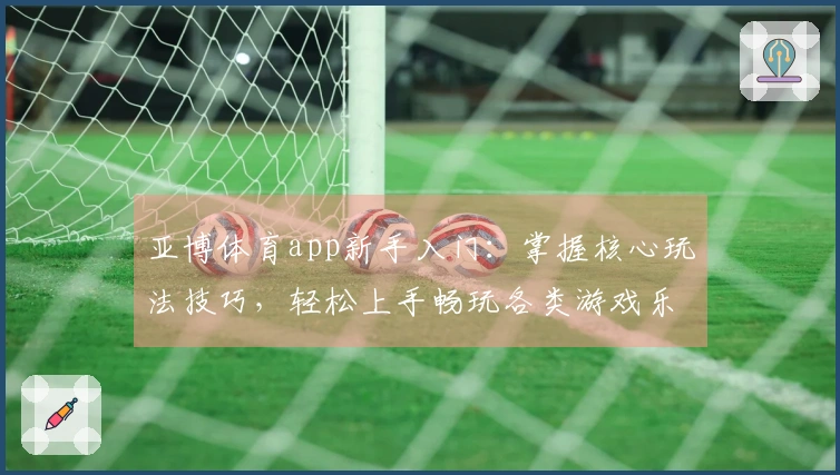 亚博体育app新手入门：掌握核心玩法技巧，轻松上手畅玩各类游戏乐趣