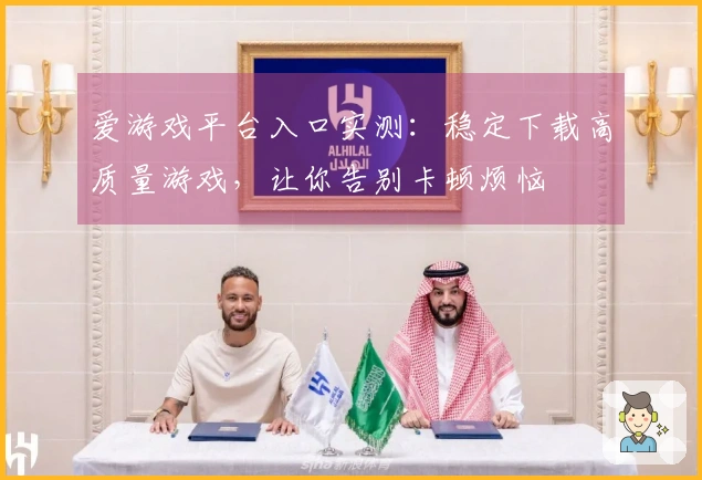 爱游戏平台入口实测:稳定下载高质量游戏,让你告别卡顿烦恼