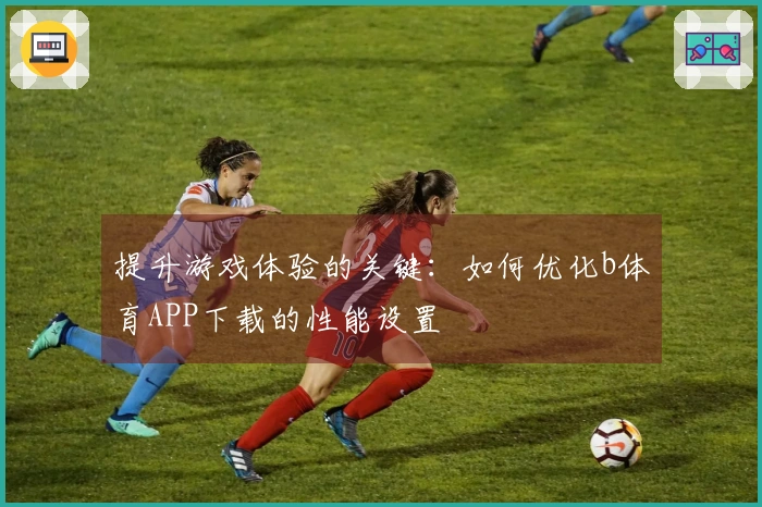 提升游戏体验的关键：如何优化b体育APP下载的性能设置