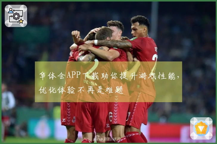 华体会APP下载助你提升游戏性能，优化体验不再是难题