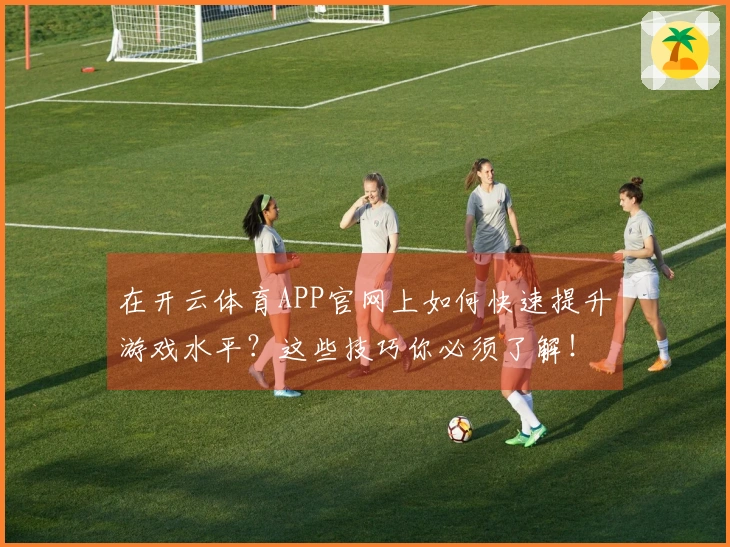 在开云体育APP官网上如何快速提升游戏水平？这些技巧你必须了解！
