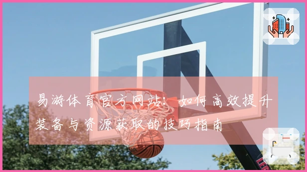 易游体育官方网站：如何高效提升装备与资源获取的技巧指南