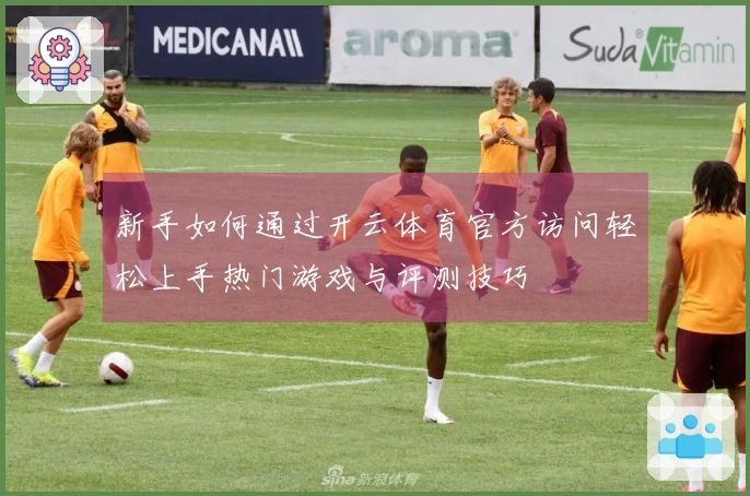 新手如何通过开云体育官方访问轻松上手热门游戏与评测技巧