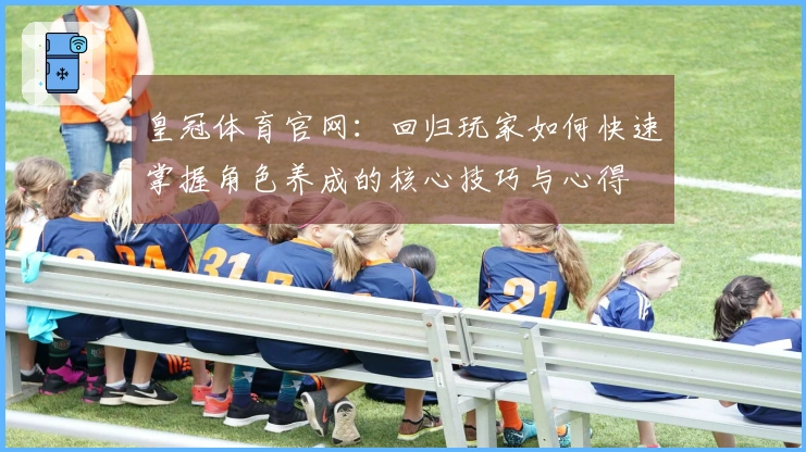 皇冠体育官网：回归玩家如何快速掌握角色养成的核心技巧与心得