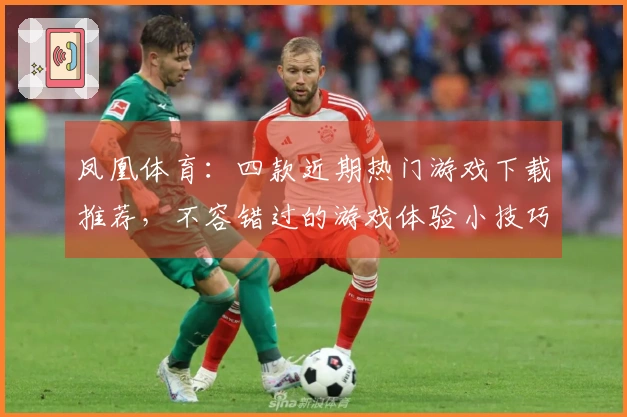 凤凰体育：四款近期热门游戏下载推荐，不容错过的游戏体验小技巧！