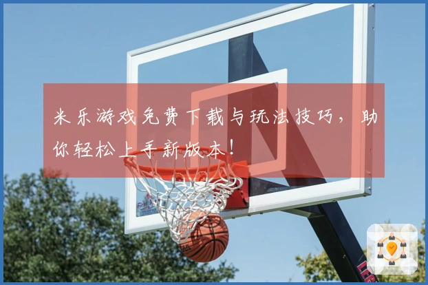 米乐游戏免费下载与玩法技巧，助你轻松上手新版本！