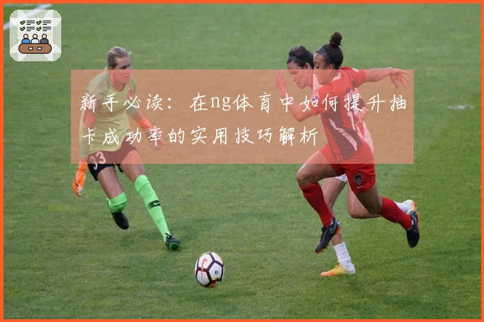 新手必读：在ng体育中如何提升抽卡成功率的实用技巧解析