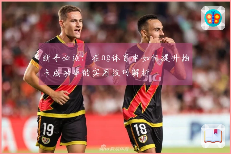 新手必读：在ng体育中如何提升抽卡成功率的实用技巧解析