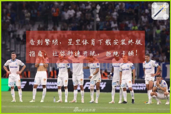 告别繁琐，星空体育下载安装终极指南，让你秒速开玩，拒绝卡顿！