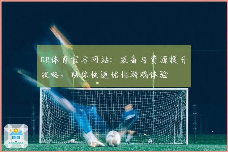 ng体育官方网站：装备与资源提升攻略，助你快速优化游戏体验