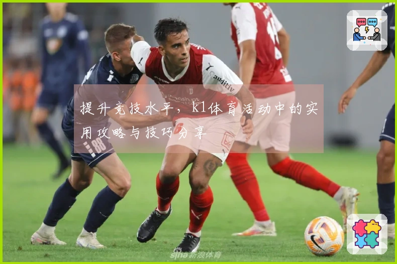 提升竞技水平，k1体育活动中的实用攻略与技巧分享