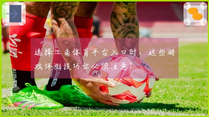 选择江南体育平台入口时，这些游戏评测技巧你必须注意！