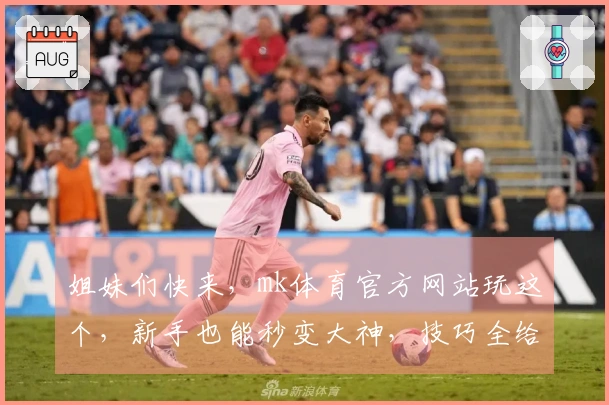 姐妹们快来，mk体育官方网站玩这个，新手也能秒变大神，技巧全给你！