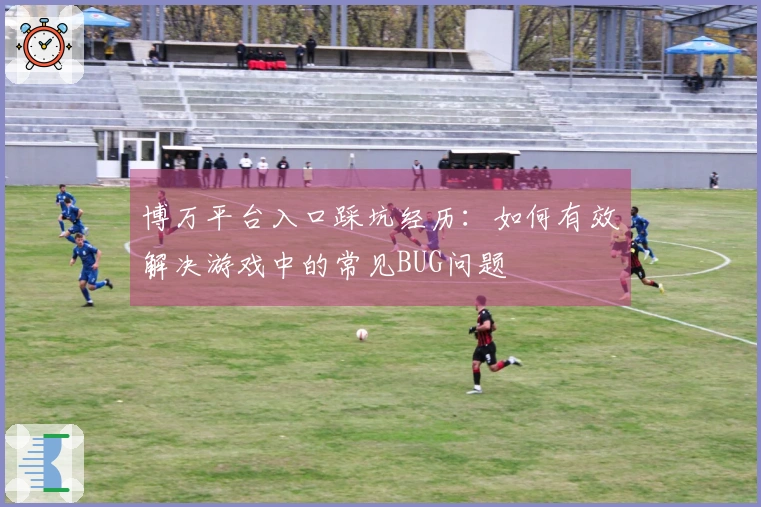 博万平台入口踩坑经历：如何有效解决游戏中的常见BUG问题