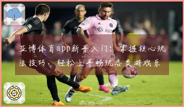 亚博体育app新手入门：掌握核心玩法技巧，轻松上手畅玩各类游戏乐趣