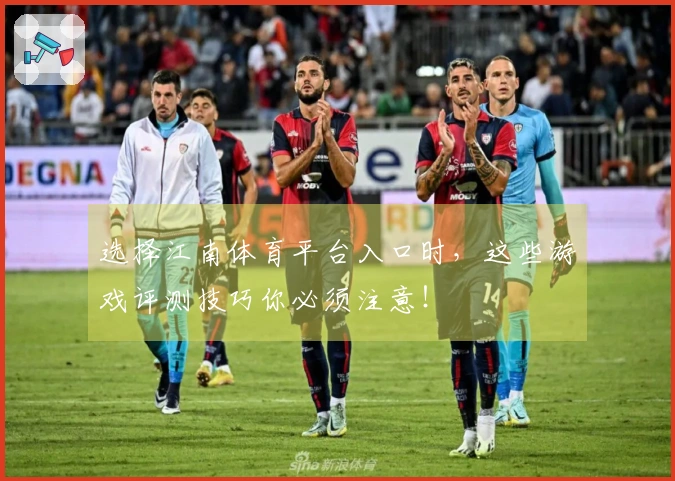 选择江南体育平台入口时，这些游戏评测技巧你必须注意！