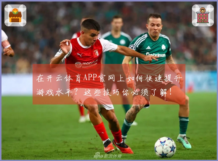 在开云体育APP官网上如何快速提升游戏水平？这些技巧你必须了解！