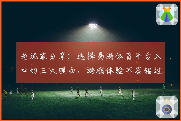 老玩家分享：选择易游体育平台入口的三大理由，游戏体验不容错过！