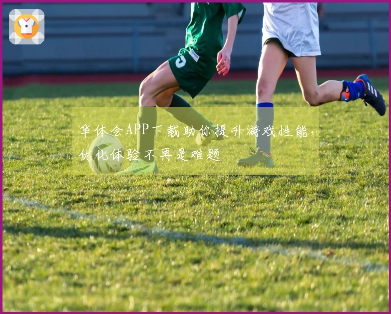 华体会APP下载助你提升游戏性能，优化体验不再是难题