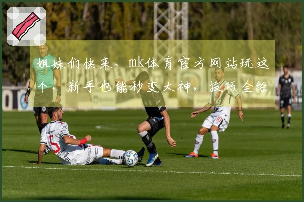 姐妹们快来，mk体育官方网站玩这个，新手也能秒变大神，技巧全给你！